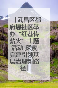 武昌区都府堤社区举办“红巷传薪火”主题活动 探索党建引领基层治理新路径