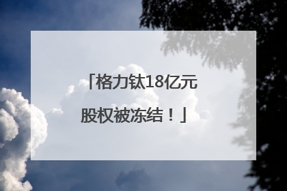 格力钛18亿元股权被冻结！