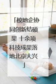 校地企协同创新结硕果 十余项科技成果落地北京大兴