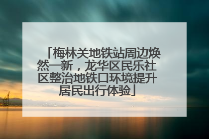 梅林关地铁站周边焕然一新，龙华区民乐社区整治地铁口环境提升居民出行体验