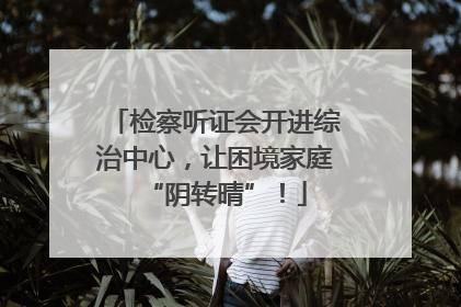 检察听证会开进综治中心，让困境家庭“阴转晴”！