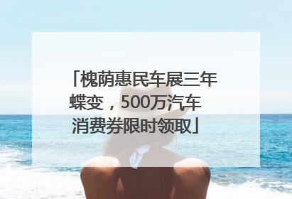 槐荫惠民车展三年蝶变，500万汽车消费券限时领取