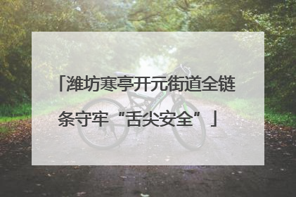 潍坊寒亭开元街道全链条守牢“舌尖安全”