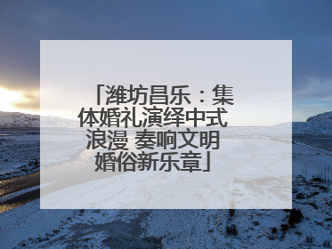潍坊昌乐：集体婚礼演绎中式浪漫 奏响文明婚俗新乐章