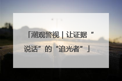 潮观警视｜让证据“说话”的“追光者”