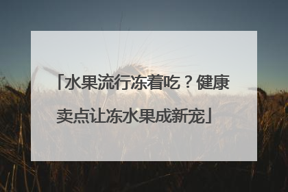 水果流行冻着吃？健康卖点让冻水果成新宠
