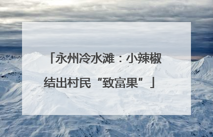 永州冷水滩：小辣椒结出村民“致富果”