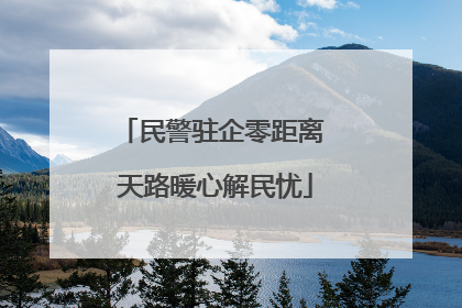 民警驻企零距离 天路暖心解民忧