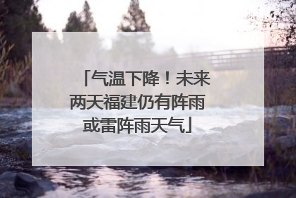 气温下降！未来两天福建仍有阵雨或雷阵雨天气