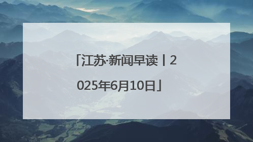 江苏·新闻早读丨2025年6月10日