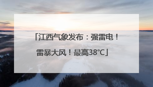 江西气象发布：强雷电！雷暴大风！最高38℃