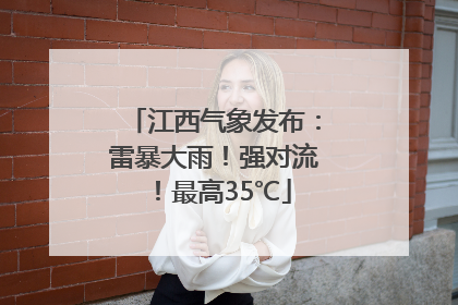 江西气象发布：雷暴大雨！强对流！最高35℃