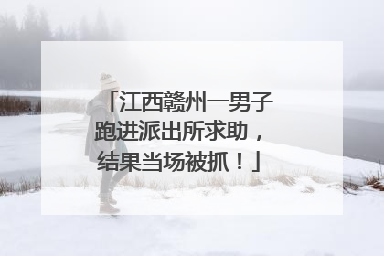 江西赣州一男子跑进派出所求助，结果当场被抓！