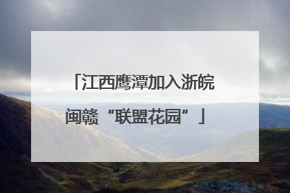 江西鹰潭加入浙皖闽赣“联盟花园”