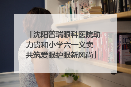 沈阳普瑞眼科医院助力贵和小学六一义卖 共筑爱眼护眼新风尚