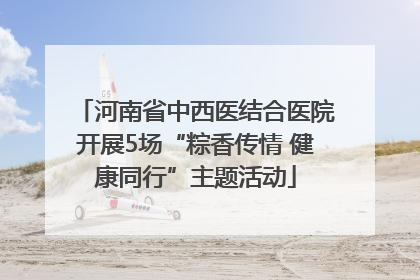 河南省中西医结合医院开展5场“粽香传情 健康同行”主题活动