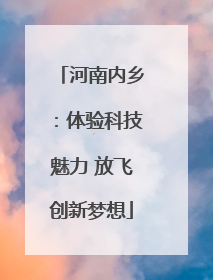 河南内乡：体验科技魅力 放飞创新梦想