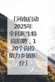 河南启动2025年全科医生特岗招聘，120个岗位助力乡镇医疗