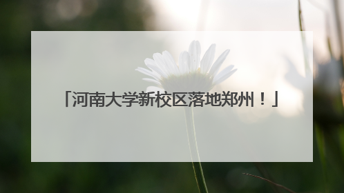 河南大学新校区落地郑州！