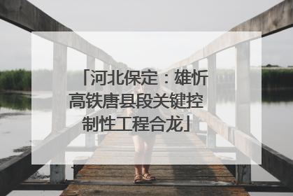 河北保定：雄忻高铁唐县段关键控制性工程合龙