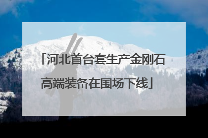 河北首台套生产金刚石高端装备在围场下线