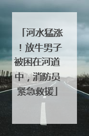 河水猛涨！放牛男子被困在河道中，消防员紧急救援