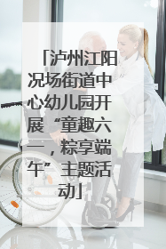泸州江阳况场街道中心幼儿园开展“童趣六一，粽享端午”主题活动