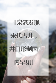 泉港发现宋代古井，井口形制国内罕见