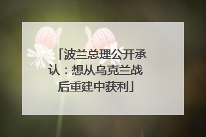 波兰总理公开承认：想从乌克兰战后重建中获利