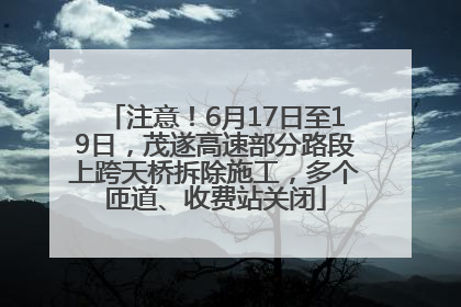 注意！6月17日至19日，茂遂高速部分路段上跨天桥拆除施工，多个匝道、收费站关闭