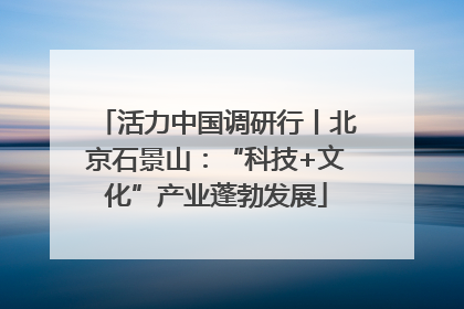 活力中国调研行丨北京石景山：“科技+文化”产业蓬勃发展
