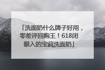 洗面奶什么牌子好用，零差评回购王！618闭眼入的宝藏洗面奶