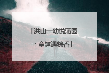 洪山一幼悦蒲园：童趣遇粽香