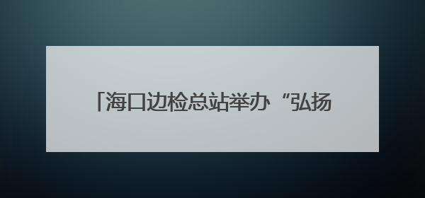 海口边检总站举办“弘扬移民管理警察职业精神，争当自贸港建设时代先锋”授课竞赛和演讲比赛