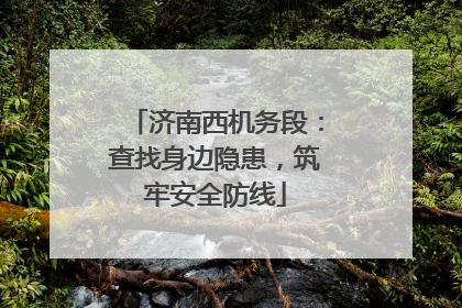 济南西机务段：查找身边隐患，筑牢安全防线