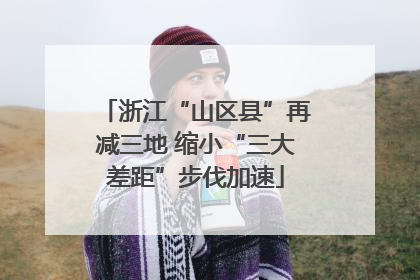 浙江“山区县”再减三地 缩小“三大差距”步伐加速