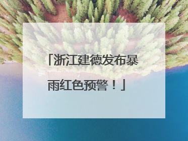 浙江建德发布暴雨红色预警！