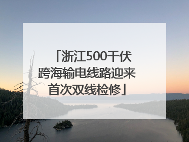 浙江500千伏跨海输电线路迎来首次双线检修