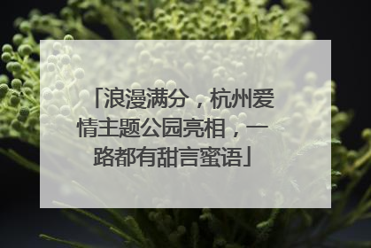 浪漫满分，杭州爱情主题公园亮相，一路都有甜言蜜语