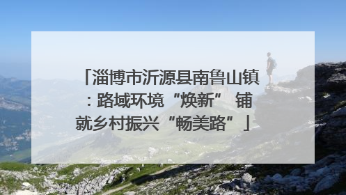 淄博市沂源县南鲁山镇：路域环境“焕新” 铺就乡村振兴“畅美路”