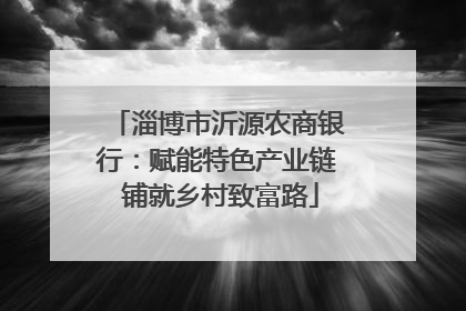 淄博市沂源农商银行：赋能特色产业链 铺就乡村致富路