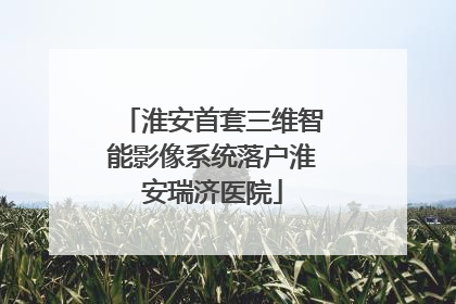 淮安首套三维智能影像系统落户淮安瑞济医院