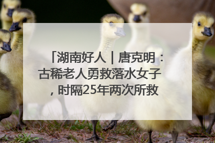 湖南好人｜唐克明：古稀老人勇救落水女子，时隔25年两次所救竟是同一人！