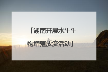 湖南开展水生生物增殖放流活动