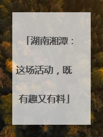 湖南湘潭：这场活动，既有趣又有料