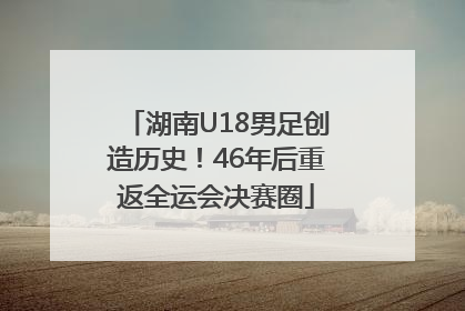 湖南U18男足创造历史！46年后重返全运会决赛圈