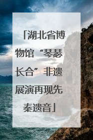 湖北省博物馆“琴瑟长合”非遗展演再现先秦遗音