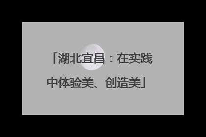 湖北宜昌：在实践中体验美、创造美