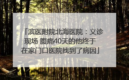 滨医附院北海医院：义诊现场 腹痛40天的他终于在家门口医院找到了病因