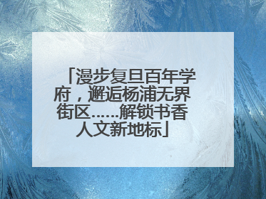 漫步复旦百年学府，邂逅杨浦无界街区……解锁书香人文新地标